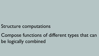 Structure computations
Compose functions of different types that can
be logically combined
 