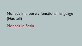 Monads in a purely functional language
(Haskell)
Monads in Scala
 