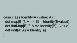 case class Identity[A](value: A) {
  def map[B](f: A => B) = Identity(f(value))
  def flatMap[B](f: A => Identity[B]) (value)
  def unit(a: A) = Identity(a)
}
 