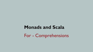 Monads and Scala
For - Comprehensions
 