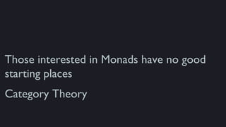 Those interested in Monads have no good
starting places
Category Theory
 