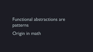 Functional abstractions are
patterns
Origin in math
 