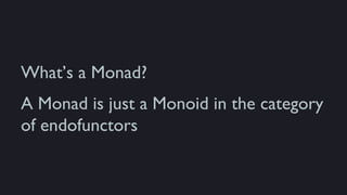 What’s a Monad?
A Monad is just a Monoid in the category
of endofunctors
 