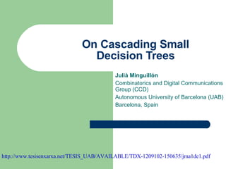 On Cascading Small Decision Trees Julià Minguillón Combinatorics and Digital Communications Group (CCD) Autonomous University of Barcelona (UAB) Barcelona, Spain http://www.tesisenxarxa.net/TESIS_UAB/AVAILABLE/TDX-1209102-150635/jma1de1.pdf 