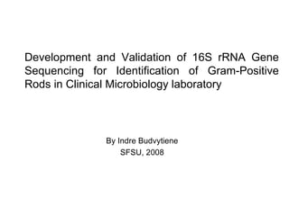 Development and Validation of 16S rRNA Gene Sequencing for Identification of Gram-Positive Rods in Clinical Microbiology laboratory By Indre Budvytiene SFSU, 2008 