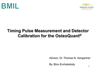 BMIL Timing Pulse Measurement and Detector Calibration for the OsteoQuant® Advisor: Dr. Thomas N. Hangartner By: Binu Enchakalody 1 