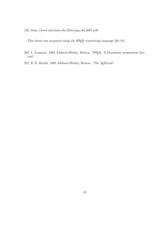 [59] http://www.nscl.msu.edu/ﬁles/sega sld 2007.pdf


  This thesis was prepared using the L TEX typesetting language [60, 61].
                                     A




[60] L. Lamport, 1985 Addison-Wesley, Boston, “LTEX: A Document preparation Sys-
                                               A

   tem”

[61] D. E. Knuth, 1985 Addison-Wesley, Boston, “The TEXbook”




                                          44
 