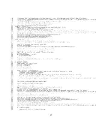 96      /// G4double p h i − G4UniformRand ( ) ∗ ( 6 . 2 8 3 1 8 5 3 ) ∗ r a d ; / / v a r y t h i s to make c o n e s m a l l e r ( now f u l l s p h e r e )
 97      /// p a r t i c l e G u n −>S e t P a r t i c l e M o m e n t u m D i r e c t i o n ( G4ThreeVector ( 1 ∗ c o s ( t h e t a ) ∗ s i n ( p h i ) , 1 ∗ s i n ( t h e t a ) ∗ s i n ( p h i ) , −1∗ c o s ( p
 98      // i s o t r o p i c d i s t r i b u t i o n
 99      particleGun−          >S e t P a r t i c l e M o m e n t u m D i r e c t i o n ( G4RandomDirection ( ) ) ;
100      particleGun−          >S e t P a r t i c l e P o s i t i o n ( s o u r c e P o s i t i o n ) ;
101      particleGun−          >S e t P a r t i c l e E n e r g y ( G e t S o u r c e E n e r g y ( ) ) ;
102      particleGun−          >G e n e r a t e P r i m a r y V e r t e x ( anEvent ) ; }
103    else i f ( beta source ) {
104      particleGun−          >S e t P a r t i c l e D e f i n i t i o n ( p a r t i c l e T a b l e − >F i n d P a r t i c l e ( ” e−” ) ) ;
105      // d i s t r i b u t e s s o u r c e o v e r cone , i f d e s i r e d
106      /// G4double t h e t a = G4UniformRand ( ) ∗ ( 6 . 2 8 3 1 8 5 3 ) ∗ r a d ;
107      /// G4double p h i − G4UniformRand ( ) ∗ ( 6 . 2 8 3 1 8 5 3 ) ∗ r a d ; / / v a r y t h i s to make c o n e s m a l l e r ( now f u l l s p h e r e )
108      /// p a r t i c l e G u n −>S e t P a r t i c l e M o m e n t u m D i r e c t i o n ( G4ThreeVector ( 1 ∗ c o s ( t h e t a ) ∗ s i n ( p h i ) , 1 ∗ s i n ( t h e t a ) ∗ s i n ( p h i ) , −1∗ c o s ( p
109      // i s o t r o p i c d i s t r i b u t i o n
110      particleGun−          >S e t P a r t i c l e M o m e n t u m D i r e c t i o n ( G4RandomDirection ( ) ) ;
111      particleGun−          >S e t P a r t i c l e P o s i t i o n ( s o u r c e P o s i t i o n ) ;
112      particleGun−          >S e t P a r t i c l e E n e r g y ( G e t S o u r c e E n e r g y ( ) ) ;
113      particleGun−          >G e n e r a t e P r i m a r y V e r t e x ( anEvent ) ;
114      }
115    else i f ( kr69decay ){
116      // f o r now , t h e d e c a y w i l l be l o c a t e d a t a s i n g l e p l a c e
117      particleGun−          >S e t P a r t i c l e P o s i t i o n ( G4ThreeVector ( 0 . 0 5 ∗ cm , 0 . 0 5 ∗ cm , 7 . 0 1 2 5 ∗ cm ) ) ;
118
119       //now we ’ l l p r o d u c e t h e p o s i t r o n from k r 6 9
120       G4String particleName ;
121       particleGun−   >S e t P a r t i c l e D e f i n i t i o n ( p a r t i c l e T a b l e −>F i n d P a r t i c l e ( p a r t i c l e N a m e=” e+” ) ) ;
122
123       // s e l e c t   the    p o s i t r o n randomly o v e r t h e b e t a s p e c t r u m
124
125      // f i r s t p i c k which s t a t e you ’ r e g o i n g from and to
126      // g . s . to g . s (Q=14.53 −−> Ee+max = 1 4 . 5 3 −0.511 MeV)
127      G4double Qvalue ;
128      i f ( G4UniformRand ( ) < 0 . 8 3 ) {
129           Qvalue = 1 4 0 1 9 ; / / keV
130      }
131      else {
132           Qvalue = 1 0 0 6 9 ; / / keV       69 Kr g . s . − Me − ( 6 9 B r x . s . − 69 B r g . s . )
133      }
134   // G4double Qvalue ;
135   // Qvalue = 1 0 . 0 6 9 ;
136      //now s a m p l e t h e d i s t r i b u t i o n
137      G4double randombase =1;
138      G4double randomE =0;
139      G4double c a l c P r o b =0;
140      G4double MomentPos =0;
141
142       while ( c a l c P r o b < randombase ) {
143          randombase = G4UniformRand ( ) ∗ 7 0 0 0 ; / / max P from c a l c u l a t e d s p e c t r u m i s ˜ 6 7 0 0
144          // randomE = G4UniformRand ( ) ∗ Qvalue ;
145         randomE = G4UniformRand ( ) ∗ Qvalue ;
146          // add coulomb c o r r e c t i o n F ( Z , Ee ) i f d e s i r e d , but s e e from B e t a S p e c C a l c t h a t i t ’ s minimal
147         MomentPos =(( randomE∗randomE ) + 2 . ∗ randomE ∗ 5 1 1 . 0 0 3 ) ;
148
149            c a l c P r o b= MomentPos ∗ ( Qvalue−randomE ) ∗ ( Qvalue−randomE ) ∗ ( 0 . 5 ∗ ( 1 / s q r t ( MomentPos ) ) ∗ 2 . ∗ ( randomE + 5 1 1 . 0 0 3 ) ) ; / / c o u l d a
150       }
151
152       particleGun−>S e t P a r t i c l e E n e r g y ( randomE∗keV ) ;
153
154       results −>S e t P o s i t r o n I E ( randomE / 1 0 0 0 . ) ;
155
156       //// r a n d o m i z e e       over 4 pi
157       // p a r t i c l e G u n −>S e t P a r t i c l e M o m e n t u m D i r e c t i o n ( G4RandomDirection ( ) ) ;
158       //// d i s t r i b u t e s s o u r c e o v e r cone , i f d e s i r e d
159       G4double t h e t a = G4UniformRand ( ) ∗ ( 6 . 2 8 3 1 8 5 3 ) ∗ r a d ; / / a l w a y s 2∗ p i
160       G4double p h i = G4UniformRand ( ) ∗ ( 3 . 1 4 1 5 9 2 6 5 / 2 . ) ∗ r a d ; / / v a r y t h i s to make c o n e s m a l l e r ( now f u l l s p h e r e )
161       particleGun−           >S e t P a r t i c l e M o m e n t u m D i r e c t i o n ( G4ThreeVector ( 1 ∗ c o s ( t h e t a ) ∗ s i n ( p h i ) , 1 ∗ s i n ( t h e t a ) ∗ s i n ( p h i ) , 1∗ c o s ( p h i ) )
162
163       // F i r e t h e p o s i t r o n !
164       particleGun−      >G e n e r a t e P r i m a r y V e r t e x ( anEvent ) ;
165
166       //Now do t h e p r o t o n , e n e r g y d e p e n d s on which Q                        −v a l u e you u s e d
167       particleGun−           >S e t P a r t i c l e P o s i t i o n ( G4ThreeVector ( 0 . 0 5 ∗ cm , 0 . 0 5 ∗ cm , 7 . 0 1 2 5 ∗ cm ) ) ;
168       particleGun−           >S e t P a r t i c l e D e f i n i t i o n ( p a r t i c l e T a b l e −>F i n d P a r t i c l e ( p a r t i c l e N a m e=” p r o t o n ” ) ) ;
169       // p a r t i c l e G u n −>S e t P a r t i c l e M o m e n t u m D i r e c t i o n ( G4RandomDirection ( ) ) ;
170       //// d i s t r i b u t e s s o u r c e o v e r cone , i f d e s i r e d
171       t h e t a = G4UniformRand ( ) ∗ ( 6 . 2 8 3 1 8 5 3 ) ∗ r a d ; / / a l w a y s 2∗ p i
172       p h i = G4UniformRand ( ) ∗ ( 3 . 1 4 1 5 9 2 6 5 / 2 . ) ∗ r a d ; / / v a r y t h i s to make c o n e s m a l l e r ( now f u l l s p h e r e )
173       particleGun−           >S e t P a r t i c l e M o m e n t u m D i r e c t i o n ( G4ThreeVector ( 1 ∗ c o s ( t h e t a ) ∗ s i n ( p h i ) , 1 ∗ s i n ( t h e t a ) ∗ s i n ( p h i ) , 1∗ c o s ( p h i ) )
174
175       if   ( Qvalue ==10069)
176       {
177            // G4cout<<”Q v a l u e = 4 . 0 7 Mev”<<G4endl ;




                                                                                                68
 