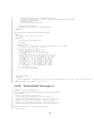 75                       newIonHitI−           >SetEdep ( aStep−           >G e t T o t a l E n e r g y D e p o s i t ( ) ) ;
 76                       // G4cout< I n TrackerIonSD . cc , Edep : ”<<aStep−
                                           <”                                                                    >G e t T o t a l E n e r g y D e p o s i t ()<<G4endl ;
 77                       newIonHitI−           >S e t L e n g t h ( l e n ) ;
 78                       newIonHitI−           >Draw ( ) ;
 79                       i o n C o l l e c t i o n − n s e r t ( newIonHitI ) ;
                                                     >i
 80                 }
 81
 82           G4TrackStatus TrackStatus ;
 83           T r a c k S t a t u s=aStep−>GetTrack()−> G e t T r a c k S t a t u s ( ) ;
 84        }
 85       return t r u e ;
 86   }
 87
 88   v o i d TrackerIonSD : : EndOfEvent ( G4HCofThisEvent ∗ HCE)
 89   {
 90      G4int i ;
 91      G 4 i n t NbHits = i o n C o l l e c t i o n −>e n t r i e s ( ) ;
 92
 93       i f ( NbHits >0)
 94           {
 95              ( ∗ i o n C o l l e c t i o n )[0] − > SetGunFlag ( ) ;
 96
 97                  if   ( print )
 98        {
 99                G4cout<<G4endl ;
100                G4cout << ”− − − − >H i t s C o l l e c t i o n : i n t h i s
                                 − − − −                                                            event      there     a r e ” << NbHits
101                 << ” h i t s f o r i o n t r a c k i n g : ” << G4endl ;
102
103                G4cout << s t d : : s e t w ( 2 ) << ”ID” << ” ”
104                 << s t d : : s e t w ( 1 2 ) << ”          PID” << ” ”
105                 << s t d : : s e t p r e c i s i o n ( 4 ) << s t d : : f i x e d
106                 << ”KE [ GeV ] ” <<” ” << s t d : : s e t p r e c i s i o n ( 6 )
107                 << ”     b e t a ” << ” ”
108                 << s t d : : s e t p r e c i s i o n ( 4 ) << s t d : : s e t w ( 7 ) << s t d : : r i g h t
109                 << ” t h [ mrad ] ” <<” ” << s t d : : s e t w ( 1 0 ) << s t d : : r i g h t
110                 << ” p h i [ mrad ] ” <<” ” << s t d : : s e t w ( 9 ) << s t d : : r i g h t
111                 << ”X [mm] ” <<” ” << s t d : : s e t w ( 9 ) << s t d : : r i g h t
112                 << ”Y [mm] ” <<” ” << s t d : : s e t w ( 9 ) << s t d : : r i g h t
113                 << ”Z [mm] ” <<” ” << s t d : : s e t w ( 9 ) << s t d : : r i g h t
114                 << ” t a u [ p s ] ” <<” ” << s t d : : s e t w ( 9 ) << s t d : : r i g h t
115                 << ” t [ p s ] ” <<” ” << s t d : : s e t w ( 9 ) << s t d : : r i g h t
116                 << ”T [ p s ] ” <<” ” << s t d : : s e t w ( 8 ) << s t d : : r i g h t
117                 << ”     Ed [ MeV ] ” << ” S t e p Length [mm] ” << G4endl ;
118
119                f o r ( i =0; i <NbHits ; i ++) {
120                    ( ∗ i o n C o l l e c t i o n ) [ i ]−>Print ( ) ;
121                }
122
123        }
124
125            }
126
127       s t a t i c G 4 i n t HCID = −1;
128       i f (HCID<0)
129           {
130              HCID = G4SDManager : : GetSDMpointer()−> G e t C o l l e c t i o n I D ( c o l l e c t i o n N a m e [ 0 ] ) ; / / i don ’ t t h i n k                    [0]   s h o u l d be h e r e
131           }
132       HCE >A d d H i t s C o l l e c t i o n ( HCID , i o n C o l l e c t i o n ) ;
               −
133   }



      5.5.39                     TrackerIonSD Messenger.cc
  1   #include ” T r a c k e r I o n S D M e s s e n g e r . hh ”
  2
  3   T r a c k e r I o n S D M e s s e n g e r : : T r a c k e r I o n S D M e s s e n g e r ( TrackerIonSD ∗ TISD )
  4   : t r a c k e r ( TISD )
  5   {
  6       P r t D i r = new G 4 U I d i r e c t o r y ( ” / P r i n t / ” ) ;
  7       PrtDir−       >S e t G u i d a n c e ( ” Event by e v e n t p r i n t c o n t r o l f o r ” ) ;
  8
  9       PrtSCmd = new G4UIcmdWithoutParameter ( ” / P r i n t / T r a c k S e t ” , t h i s ) ;
 10       PrtSCmd−>S e t G u i d a n c e ( ” S e t s p r i n t i n g o f t r a c k i o n r e s u l t s ” ) ;
 11
 12       PrtUCmd = new G4UIcmdWithoutParameter ( ” / P r i n t / Track UnSet ” , t h i s ) ;
 13       PrtUCmd−>S e t G u i d a n c e ( ”Un s e t s p r i n t i n g o f t r a c k i o n r e s u l t s ” ) ;
 14   }
 15
 16   TrackerIonSD Messenger : : ˜ TrackerIonSD Messenger ( )
 17   {
 18     d e l e t e PrtDir ;




                                                                                                   79
 