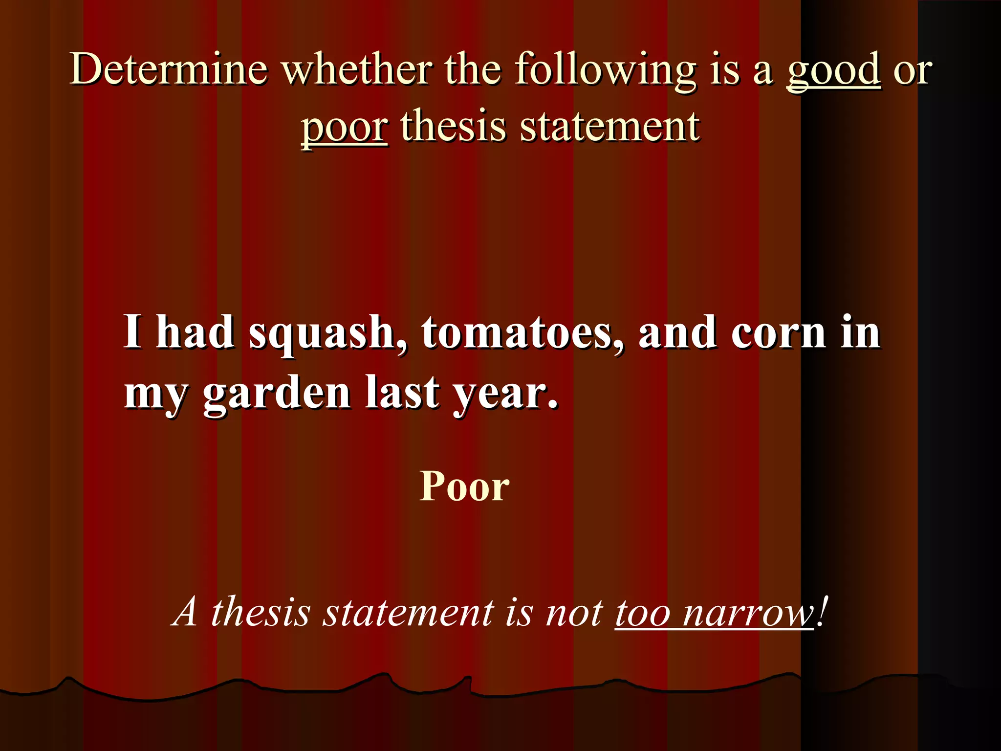 Determine whether the following is a good or
           poor thesis statement



  I had squash, tomatoes, and corn in
  my garden last year.
                  Poor

     A thesis statement is not too narrow!
 