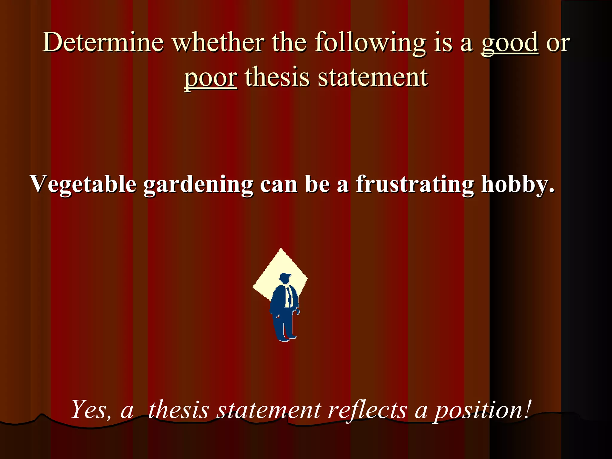 Determine whether the following is a good or
            poor thesis statement


Vegetable gardening can be a frustrating hobby.




   Yes, a thesis statement reflects a position!
 