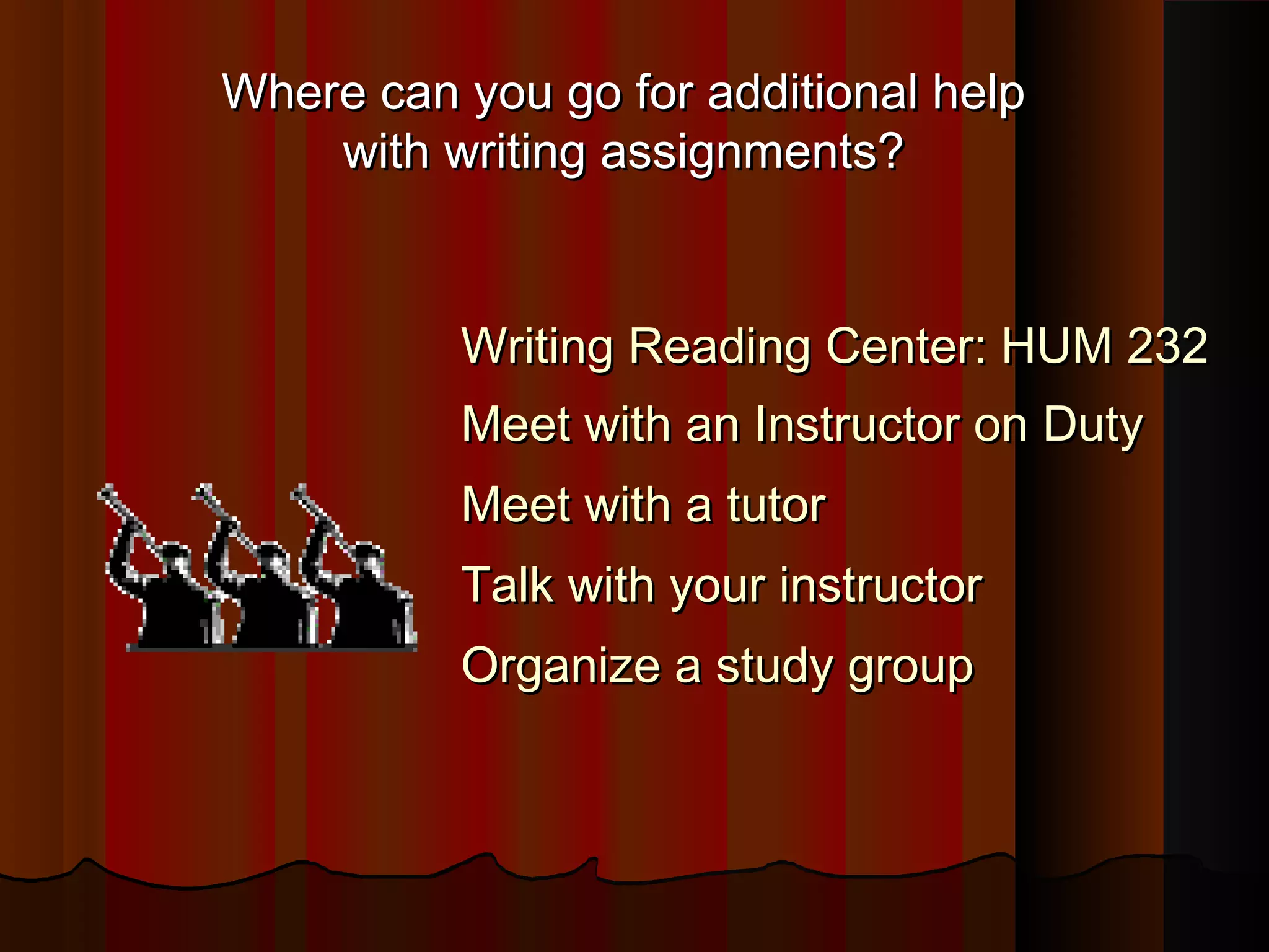 Where can you go for additional help
    with writing assignments?


          Writing Reading Center: HUM 232
          Meet with an Instructor on Duty
          Meet with a tutor
          Talk with your instructor
          Organize a study group
 