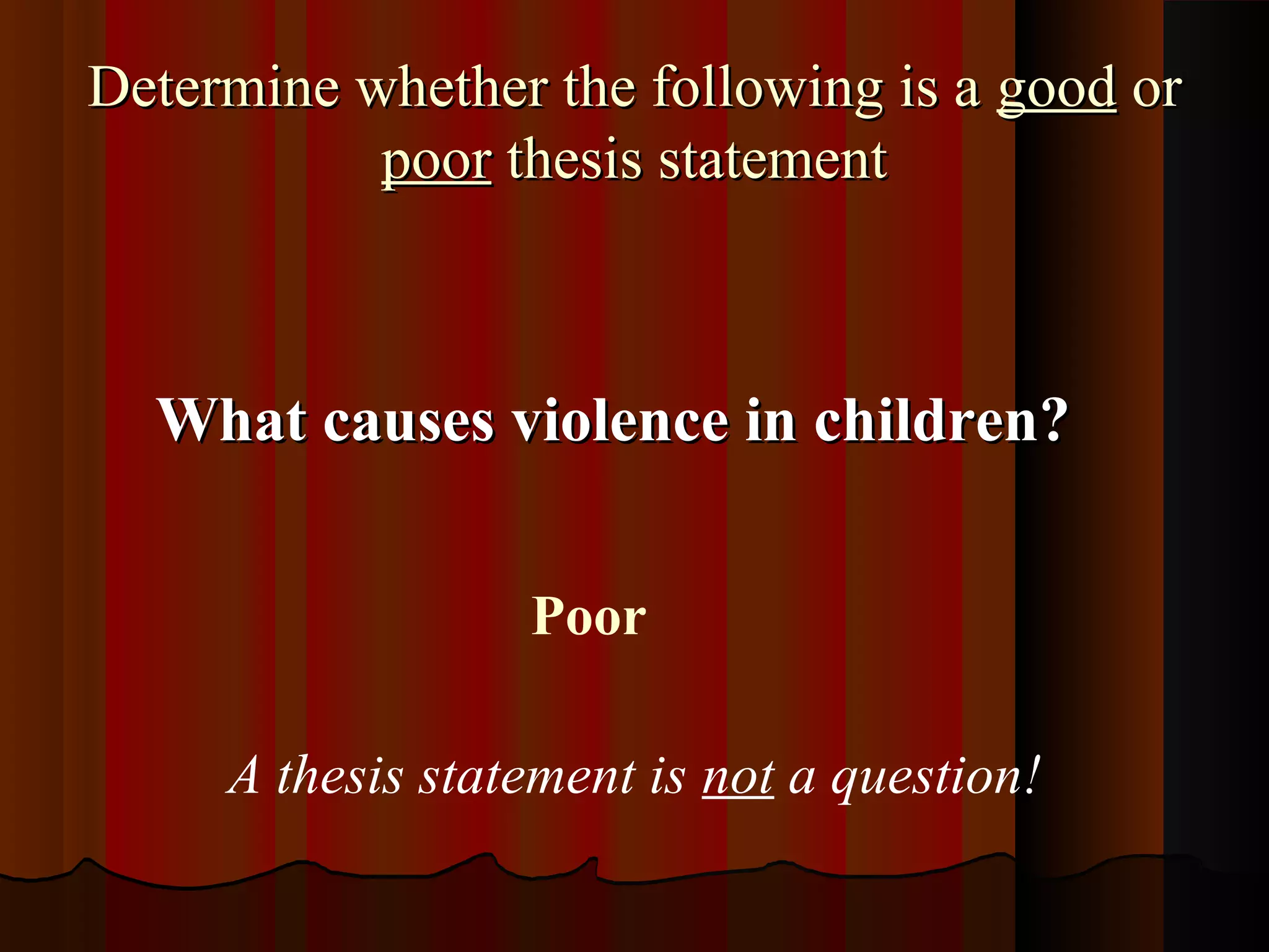 Determine whether the following is a good or
           poor thesis statement



  What causes violence in children?


                  Poor

     A thesis statement is not a question!
 