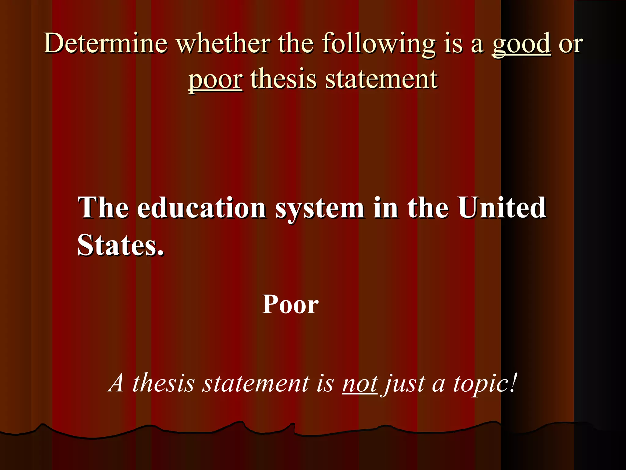 Determine whether the following is a good or
           poor thesis statement



  The education system in the United
  States.
                   Poor

     A thesis statement is not just a topic!
 
