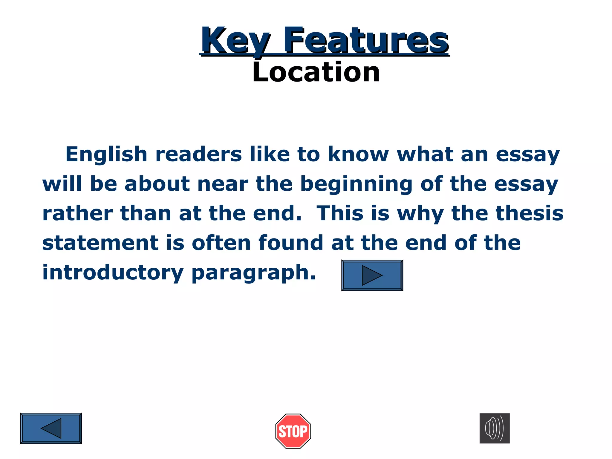 Key Features
Location

English readers like to know what an essay
will be about near the beginning of the essay
rather than at the end. This is why the thesis
statement is often found at the end of the
introductory paragraph.

 