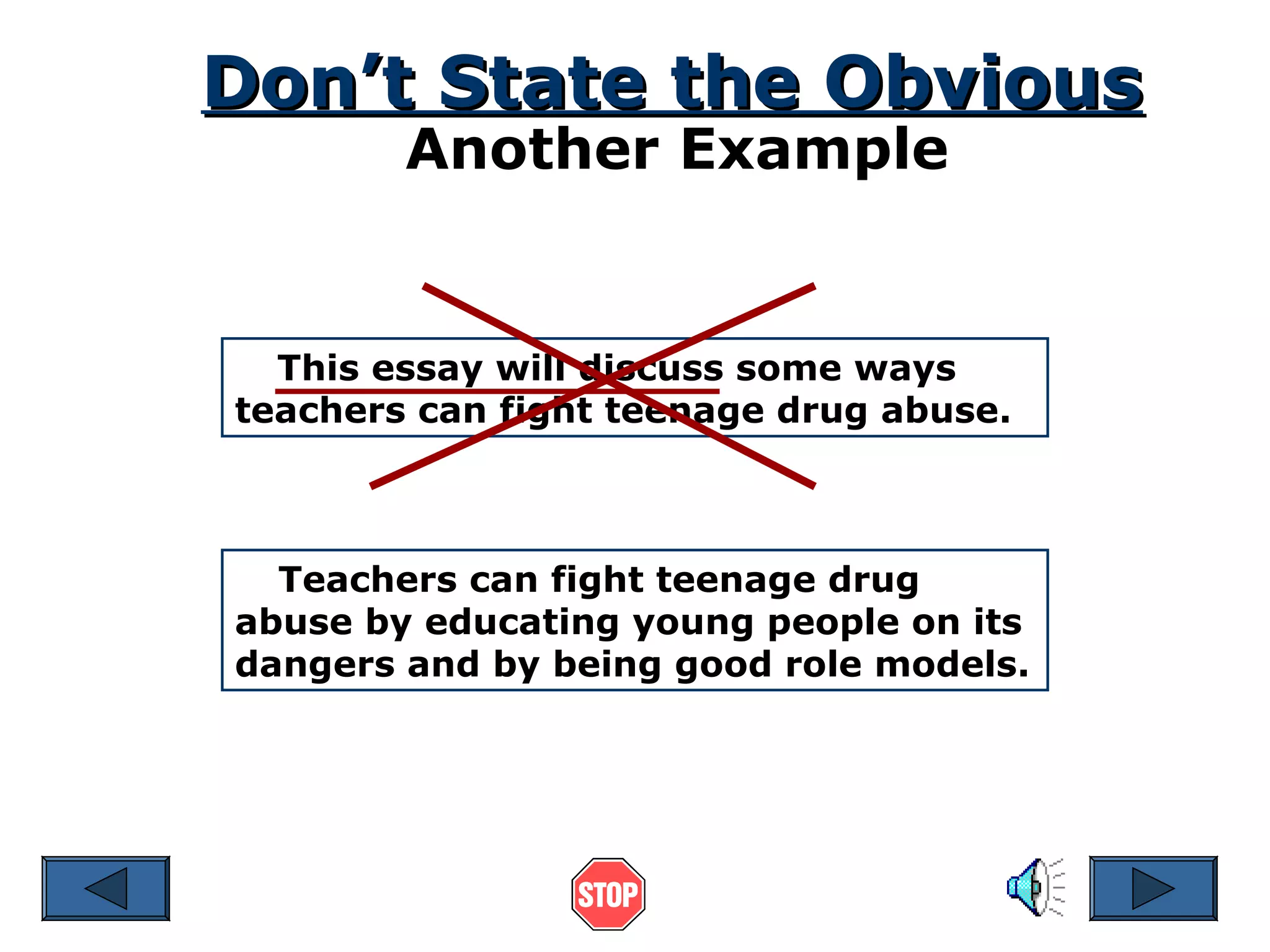 Don’t State the Obvious
Another Example

This essay will discuss some ways
teachers can fight teenage drug abuse.

Teachers can fight teenage drug
abuse by educating young people on its
dangers and by being good role models.

 