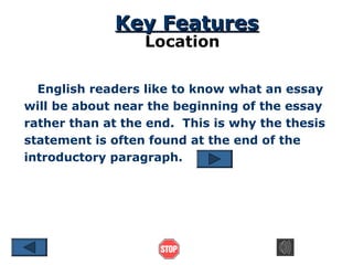 Key Features
Location

English readers like to know what an essay
will be about near the beginning of the essay
rather than at the end. This is why the thesis
statement is often found at the end of the
introductory paragraph.

 