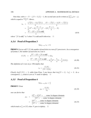 158

APPENDIX A. MATHEMATICAL DETAILS

Note that, with m = N − (N + 1)/2 − 1, the second sum can be written as
which is equal to m(m+1) . Hence,
2
N +1
2

+1
+1
− 1)( N 2 ) (N − N 2 − 1)(N −
u4 =
+
2
2
1 2
N +1 2
N +1
=
(N + 2(
) − 2N
− N)
2
2
2
N 2 − 2N + [N is odd]
=
,
4
where “[N is odd]” is 1 when N is odd and 0 otherwise. 2

(

A.3.4

N +1
2

m
j=0 (m − j),

)

(A.9)

Proof of Proposition 3
limN →∞ εN = 0.

PROOF 4 Let us call U (N ) the number of used slots in a run of N processors. As a consequence
of Lemma 1, the number of used slots in a run is
N 2 − 2N + [N is odd]
+ 2λN
4
N 2 − 2N + [N is odd]
3
5
1
+ 2( N 2 + N + N/2 ).
=
2
4
4
2
The deﬁnition of σ (see on p. 130) implies that
U (N ) = 2

εN =

U (N )
.
(N + 1)λN

(A.10)

(A.11)

Clearly deg[U (N )] = 2, while from Prop. 2 one knows that deg[(N + 1) · λN ] = 3. As a
consequence, εN tends to zero as N tends to inﬁnity. 2

A.3.5

Proof of Proposition 4
8
limN →∞ µN = 3 .

PROOF 5 From
µN =

U (N )
,
λN

(A.12)

one can derive that
2

µN

2 N + 2 3 N 2 + . . . some 1st degree elements
4
4
=
3 2
N + . . . some 1st degree elements
4
2N 2 + . . . some 1st degree elements
,
= 3 2
N + . . . some 1st degree elements
4

8
which tends to 3 , or 2.6, when N goes to inﬁnity. 2

(A.13)

 