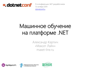 9-я конференция .NET разработчиков 
12 октября 2014 
dotnetconf.ru 
Машинное обучение 
на платформе .NET 
Александр Карпич 
«Максет Лайн» 
maxet-line.ru 
 