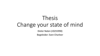 Thesis 
Change your state of mind 
Dieter Naten (r0255990) 
Begeleider: Sven Charleer 
 