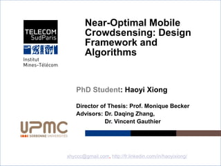 Institut Mines-Télécom
Near-Optimal Mobile
Crowdsensing: Design
Framework and
Algorithms
PhD Student: Haoyi Xiong
Director of Thesis: Prof. Monique Becker
Advisors: Dr. Daqing Zhang,
Dr. Vincent Gauthier
22 Jan 2015
xhyccc@gmail.com, http://fr.linkedin.com/in/haoyixiong/1
 