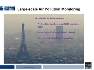 Institut Mines-Télécom
Large-scale Air Pollution Monitoring
World-wide Air Pollution Crisis
• 7—8 million deaths a year (WHO statistics,
2012)
• Increasing risk of lung/bladder cancers
• Even worse in developing countries…
22 Jan 20154
 