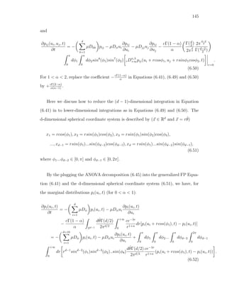 145
and
∂pij(ui, uj, t)
∂t
= −
d
k=1
µDkk pij − µDiiui
∂pij
∂ui
− µDjjuj
∂pij
∂uj
−
cΓ(1 − α)
α
Γ(d
2
)
2π
d
2
2π
d−2
2
Γ(d−2
2
)
π
0
dφ1
π
0
dφ2sin8
(φ1)sin7
(φ2) rDα,λ
+∞pij(ui + rcosφ1, uj + rsinφ1cosφ2, t)
r=0
.
(6.50)
For 1 < α < 2, replace the coeﬃcient −cΓ(1−α)
α
in Equations (6.41), (6.49) and (6.50)
by +cΓ(2−α)
α(α−1)
.
Here we discuss how to reduce the (d − 1)-dimensional integration in Equation
(6.41) in to lower-dimensional integrations as in Equations (6.49) and (6.50). The
d-dimensional spherical coordinate system is described by (x ∈ Rd
and x = rˆθ)
x1 = rcos(φ1), x2 = rsin(φ1)cos(φ2), x3 = rsin(φ1)sin(φ2)cos(φ3),
..., xd−1 = rsin(φ1)...sin(φd−2)cos(φd−1), xd = rsin(φ1)...sin(φd−2)sin(φd−1),
(6.51)
where φ1...φd−2 ∈ [0, π] and φd−1 ∈ [0, 2π].
By the plugging the ANOVA decomposition (6.45) into the generalized FP Equa-
tion (6.41) and the d-dimensional spherical coordinate system (6.51), we have, for
the marginal distributions pi(ui, t) (for 0 < α < 1):
∂pi(ui, t)
∂t
= −
d
i=1
µDii pi(ui, t) − µDiiui
∂pi(ui, t)
∂ui
−
cΓ(1 − α)
α Sd−1
dˆθΓ(d/2)
2πd/2
+∞
0
ce−λr
r1+α
dr[pi(ui + rcos(φ1), t) − pi(ui, t)]
= −
d=10
i=1
µDii pi(ui, t) − µDiiui
∂pi(ui, t)
∂ui
+
π
0
dφ1
π
0
dφ2...
π
0
dφd−2
2π
0
dφd−1
+∞
0
dr rd−1
sind−2
(φ1)sind−3
(φ2)..sin(φ8)
dˆθΓ(d/2)
2πd/2
ce−λr
r1+α
(pi(ui + rcos(φ1), t) − pi(ui, t)) .
(6.52)
 