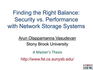Arun Olappamanna Vasudevan
Stony Brook University
http://www.fsl.cs.sunysb.edu/
Finding the Right Balance:
Security vs. Performance
with Network Storage Systems	
  
A	
  Master’s	
  Thesis	
  
 