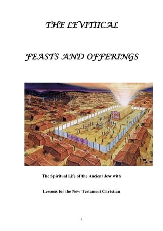 1
THE LEVITIICAL
FEASTS AND OFFERINGS
The Spiritual Life of the Ancient Jew with
Lessons for the New Testament Christian
 