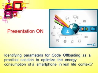 Identifying parameters for Code Offloading as a
practical solution to optimize the energy
consumption of a smartphone in real life context?
Presentation ON
 