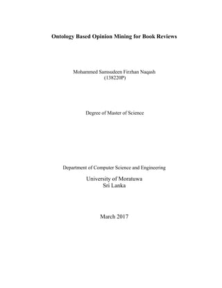 Ontology Based Opinion Mining for Book Reviews
Mohammed Samsudeen Firzhan Naqash
(138220P)
Degree of Master of Science
Department of Computer Science and Engineering
University of Moratuwa
Sri Lanka
March 2017
 