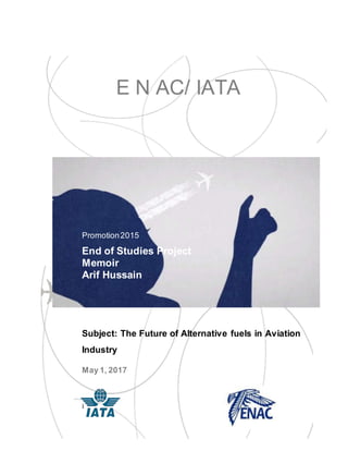 i
E N AC/ IATA
Promotion2015
End of Studies Project
Memoir
Arif Hussain
Subject: The Future of Alternative fuels in Aviation
Industry
May 1, 2017
 