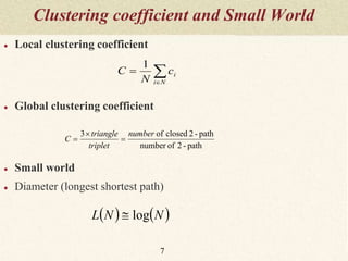 Clustering coefficient and Small World
● Local clustering coefficient
● Global clustering coefficient
● Small world
● Diameter (longest shortest path)
7
path-2ofnumber
path-2closedof3 number
triplet
triangle
C 


   NNL log


Ni
ic
N
C
1
 