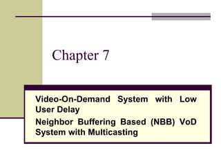 Chapter 7
Video-On-Demand System with Low
User Delay
Neighbor Buffering Based (NBB) VoD
System with Multicasting
 