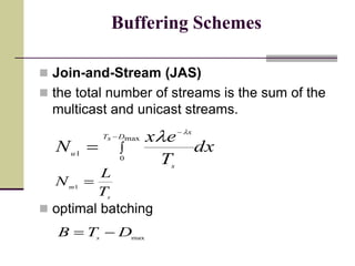 Buffering Schemes
 Join-and-Stream (JAS)
 the total number of streams is the sum of the
multicast and unicast streams.
 optimal batching
dx
T
ex
N
DsT
s
x
u 



max
0
1
l
l
s
m
T
L
N 1
max
DTB s

 