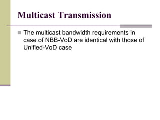 Multicast Transmission
 The multicast bandwidth requirements in
case of NBB-VoD are identical with those of
Unified-VoD case
 
