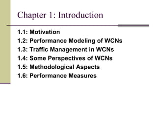 1.1: Motivation
1.2: Performance Modeling of WCNs
1.3: Traffic Management in WCNs
1.4: Some Perspectives of WCNs
1.5: Methodological Aspects
1.6: Performance Measures
Chapter 1: Introduction
 