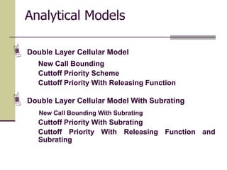 Analytical Models
Double Layer Cellular Model
New Call Bounding
Cuttoff Priority Scheme
Cuttoff Priority With Releasing Function
Double Layer Cellular Model With Subrating
New Call Bounding With Subrating
Cuttoff Priority With Subrating
Cuttoff Priority With Releasing Function and
Subrating
 