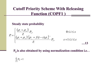 Cutoff Priority Scheme With Releasing
Function (COPF1 )
Steady state probability
 
   










 
cisP
i
sif
siP
iP si
n
s
Lhn
i
Lhn
i
Lh
1,
!
)(
0,
!
0
0


…13
P0 is also obtained by using normalization condition i.e. .
1
1
0 

c
i
P
 