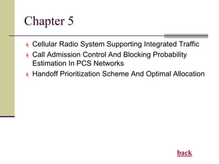 Chapter 5
 Cellular Radio System Supporting Integrated Traffic
 Call Admission Control And Blocking Probability
Estimation In PCS Networks
 Handoff Prioritization Scheme And Optimal Allocation
back
 