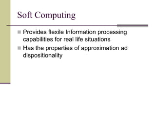 Soft Computing
 Provides flexile Information processing
capabilities for real life situations
 Has the properties of approximation ad
dispositionality
 