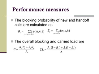 Performance measures
 The blocking probability of new and handoff
calls are calculated as
 The overall blocking and carried load are



cknmrc
n knmpB ),,( 


cknm
h knmpB ),,(


 hhnn
BB
B
l



)1()1( hhnn
BB
CL
l
 