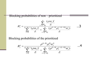 






 Ij
RjIji
i
j
RjIji
r
RjIjRjIj
i
i
j
Ij
RjIji
i
j
n
j
ii
i
B
!
)(
!
)(
!
)(
)(1
0
aa
a
 




 Ij
RjIji
i
j
RjIji
r
RjIjRjIj
i
i
j
Ij
j
Rj
r
RjIj
p
j
ii
B
!
)(
!
)( )(1
0
aa
a
…3
…4
Blocking probabilities of the prioritized
Blocking probabilities of non – prioritized
 