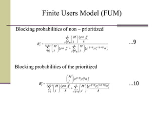Finite Users Model (FUM)

























 Ij
RjIji
i
j
RjIji
r
RjIj
RjIj
i
i
j
Ij
RjIji
i
j
n
j
i
M
i
M
ii
M
B
aa
a
)(
1
0
()(
!
)(
























Ij
RjIji
i
j
RjIji
r
RjIjRjIj
i
i
j
Ij
j
Rj
r
RjIj
p
j
ii
M
ii
M
i
M
B
!
(
!
)( )(1
0
aa
a
…10
…9
Blocking probabilities of the prioritized
Blocking probabilities of non – prioritized
 