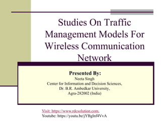 Studies On Traffic
Management Models For
Wireless Communication
Network
Presented By:
Neeta Singh
Center for Information and Decision Sciences,
Dr. B.R. Ambedkar University,
Agra-282002 (India)
Visit: https://www.rdcsolution.com,
Youtube: https://youtu.be/jYBglnf4VvA
 