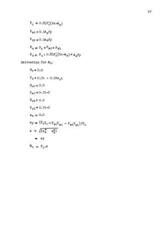 p sc: 0. 5AsfY
Pst:::: O. 5AsfY
pU := pC +p SC T' pst
P0 =Pu=- o.85f~(bt-As)+ AsfY
Derivation for Mu:
Xe-= 0.0
Xsc = 0.0
Ysc== 0.5t-C
Xst = 0.0
Y8 t=0.5t-C
ex= 0.0
ey ~ (PcYc +PscYsc - PstYst)/Pu
e -= J(e; e~)
.,. ey
12
 