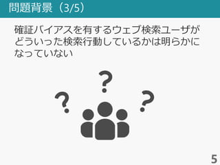 問題背景（3/5）
5
確証バイアスを有するウェブ検索ユーザが
どういった検索行動しているかは明らかに
なっていない
 