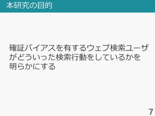 本研究の目的
7
確証バイアスを有するウェブ検索ユーザ
がどういった検索行動をしているかを
明らかにする
 
