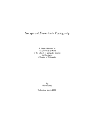 Concepts and Calculation in Cryptography
A thesis submitted to
The University of Kent
in the subject of Computer Science
for the degree
of Doctor of Philosophy
By
Dan Grundy
Submitted March 2008
 