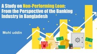 Mohi uddin
A Study on Non-Performing Loan:
From the Perspective of the Banking
Industry in Bangladesh
 